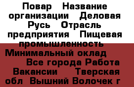 Повар › Название организации ­ Деловая Русь › Отрасль предприятия ­ Пищевая промышленность › Минимальный оклад ­ 15 000 - Все города Работа » Вакансии   . Тверская обл.,Вышний Волочек г.